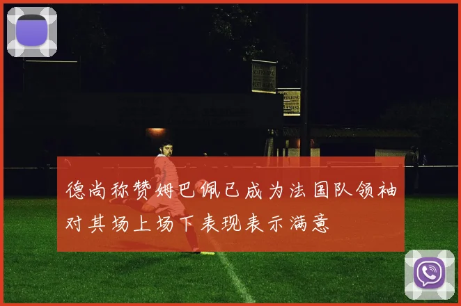 德尚称赞姆巴佩已成为法国队领袖对其场上场下表现表示满意