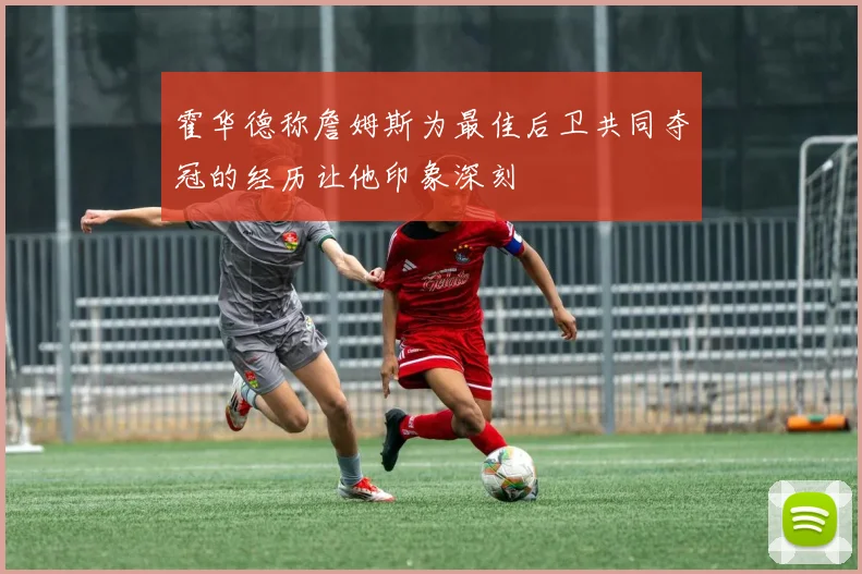 霍华德称詹姆斯为最佳后卫共同夺冠的经历让他印象深刻