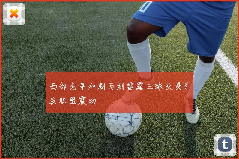 西部竞争加剧马刺雷霆三球交易引发联盟震动