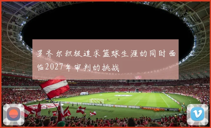 罗齐尔积极追求篮球生涯的同时面临2027年审判的挑战