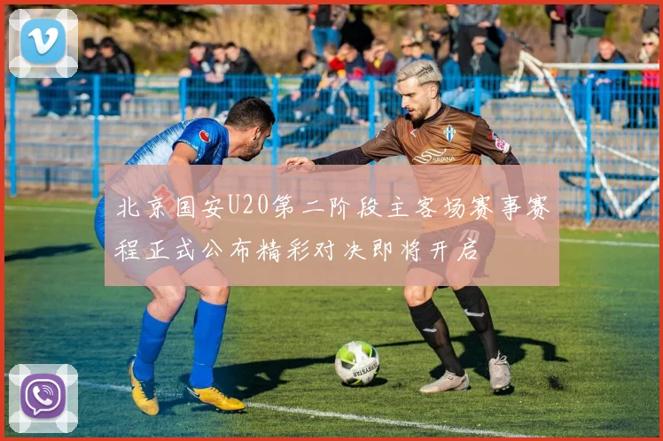 北京国安U20第二阶段主客场赛事赛程正式公布精彩对决即将开启