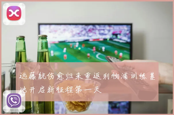 远藤航伤愈归来重返利物浦训练基地开启新征程第一天