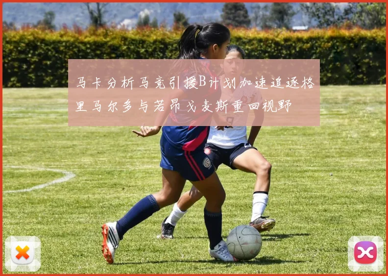马卡分析马竞引援B计划加速追逐格里马尔多与若昂戈麦斯重回视野
