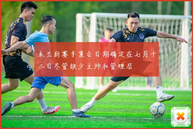 米兰新赛季集合日期确定在七月十二日尽管缺少主帅和管理层