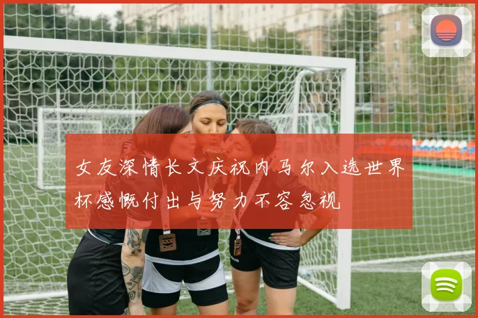 女友深情长文庆祝内马尔入选世界杯感慨付出与努力不容忽视
