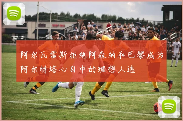 阿尔瓦雷斯拒绝阿森纳和巴黎成为阿尔特塔心目中的理想人选