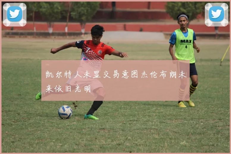 凯尔特人未显交易意图杰伦布朗未来依旧光明