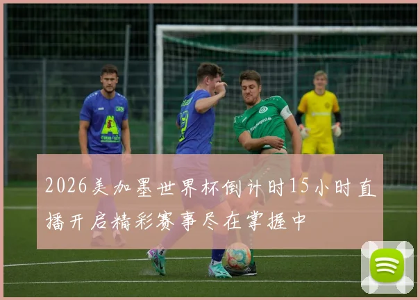 2026美加墨世界杯倒计时15小时直播开启精彩赛事尽在掌握中