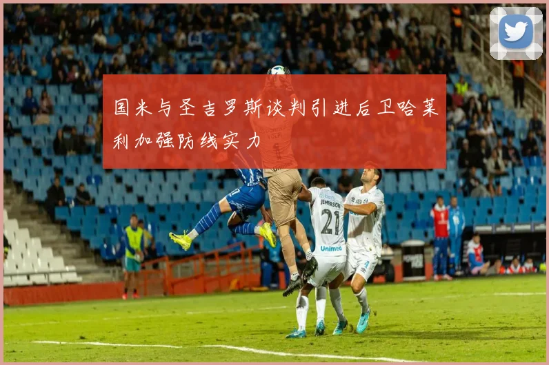 国米与圣吉罗斯谈判引进后卫哈莱利加强防线实力