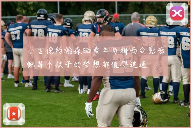 小古德约翰森晒童年与梅西合影感慨每个孩子的梦想都值得追逐