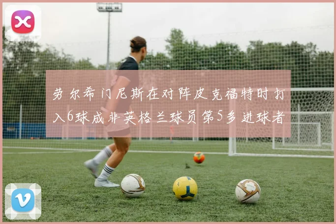 劳尔希门尼斯在对阵皮克福特时打入6球成非英格兰球员第5多进球者