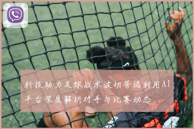 科技助力足球战术波切蒂诺利用AI平台深度解析对手与比赛动态