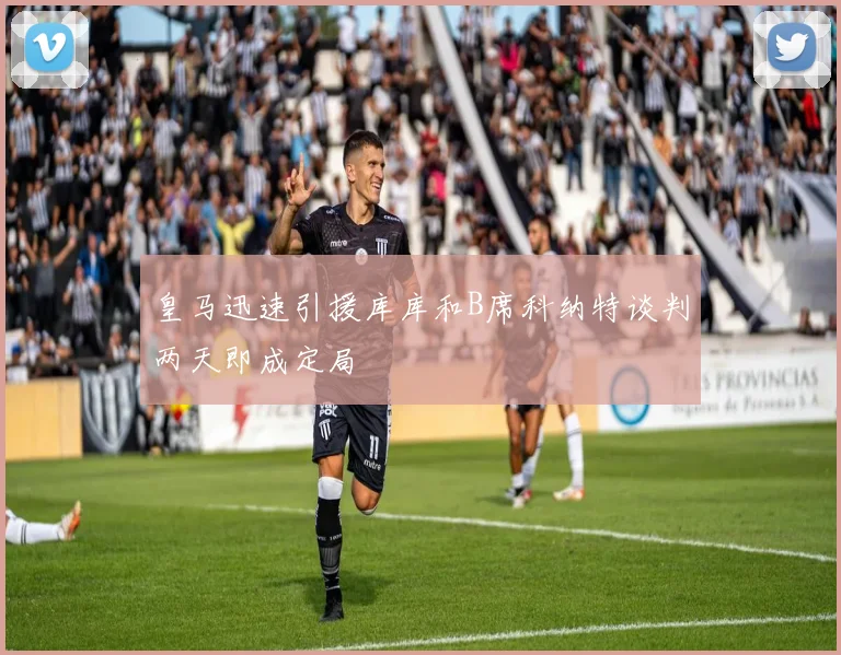 皇马迅速引援库库和B席科纳特谈判两天即成定局