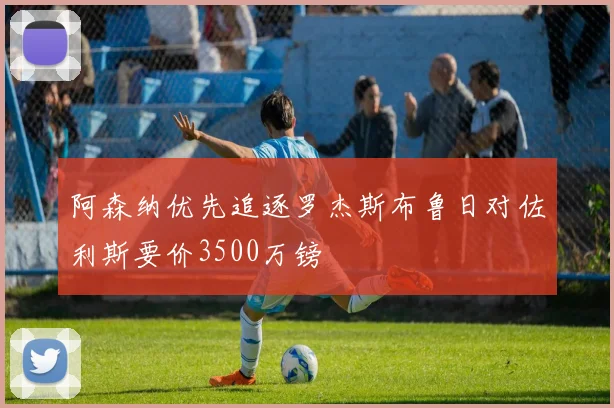 阿森纳优先追逐罗杰斯布鲁日对佐利斯要价3500万镑