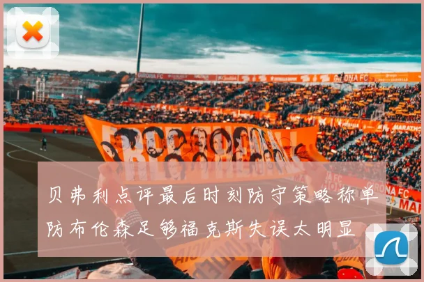 贝弗利点评最后时刻防守策略称单防布伦森足够福克斯失误太明显