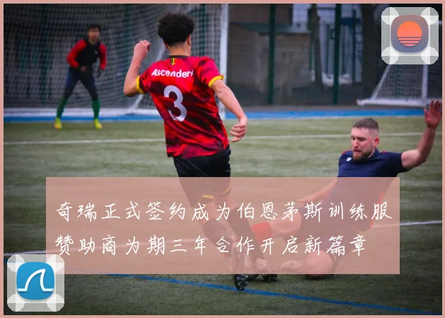 奇瑞正式签约成为伯恩茅斯训练服赞助商为期三年合作开启新篇章