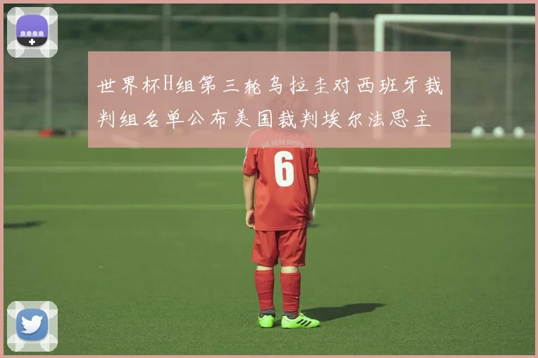 世界杯H组第三轮乌拉圭对西班牙裁判组名单公布美国裁判埃尔法思主裁判