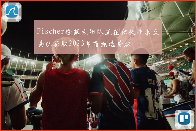 Fischer透露太阳队正在积极寻求交易以获取2023年首轮选秀权