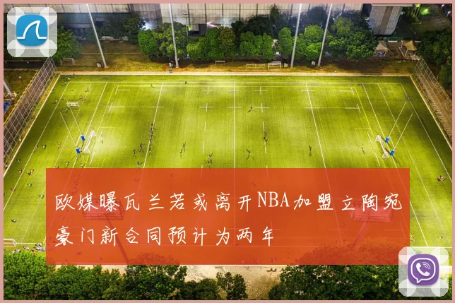 欧媒曝瓦兰若或离开NBA加盟立陶宛豪门新合同预计为两年