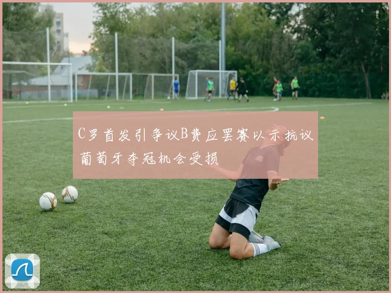 C罗首发引争议B费应罢赛以示抗议葡萄牙夺冠机会受损