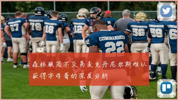 森林狼若不交易麦克丹尼尔斯难以获得字母哥的深度分析