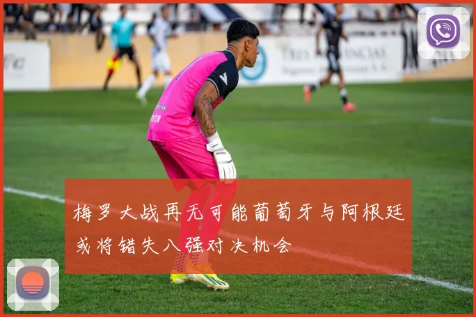 梅罗大战再无可能葡萄牙与阿根廷或将错失八强对决机会