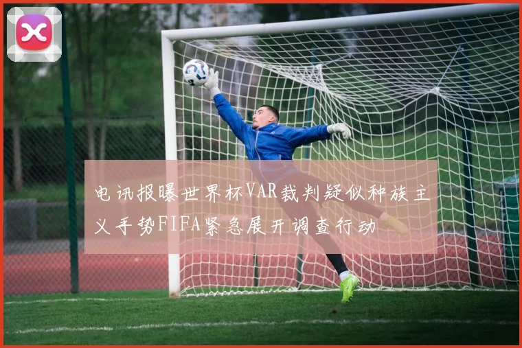 电讯报曝世界杯VAR裁判疑似种族主义手势FIFA紧急展开调查行动