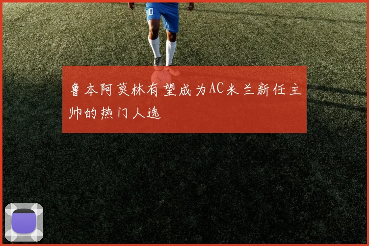 鲁本阿莫林有望成为AC米兰新任主帅的热门人选