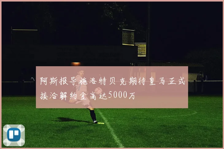 阿斯报导施洛特贝克期待皇马正式接洽解约金高达5000万