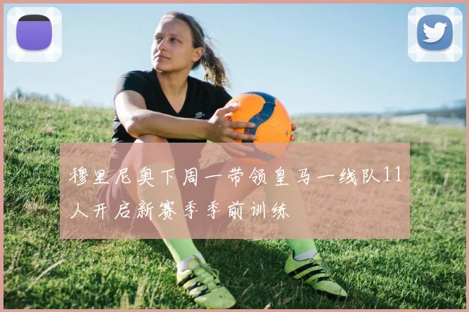 穆里尼奥下周一带领皇马一线队11人开启新赛季季前训练