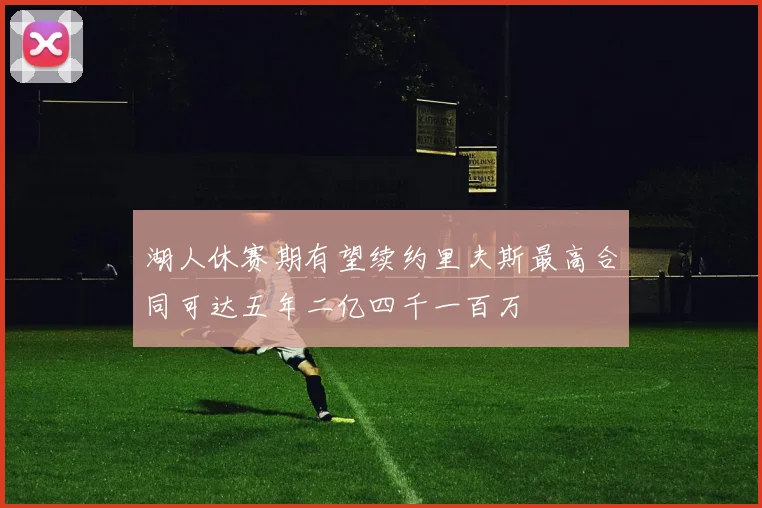 湖人休赛期有望续约里夫斯最高合同可达五年二亿四千一百万